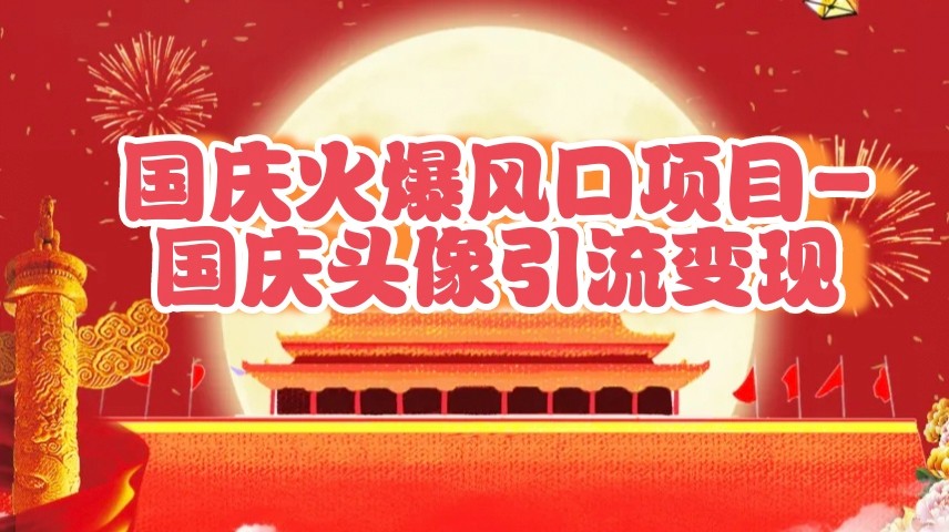国庆爆火风口项目——国庆头像引流变现，零门槛高收益，小白也能起飞|云雀资源分享