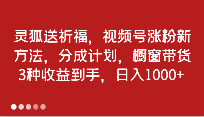 灵狐送祈福，视频号涨粉新方法，分成计划，橱窗带货 3种收益到手，日入1000+|云雀资源分享