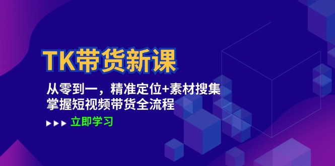 TK带货新课：从零到一，精准定位+素材搜集 掌握短视频带货全流程|云雀资源分享