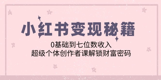 小红书变现秘籍：0基础到七位数收入，超级个体创作者课解锁财富密码|云雀资源分享