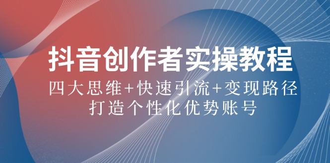 抖音创作者实操教程：四大思维+快速引流+变现路径，打造个性化优势账号|云雀资源分享