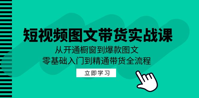 短视频图文带货实战课：从开通橱窗到爆款图文，零基础入门到精通带货|云雀资源分享