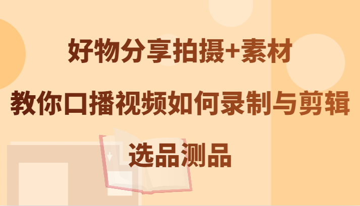 好物分享拍摄+素材，教你口播视频如何录制与剪辑，选品测品|云雀资源分享