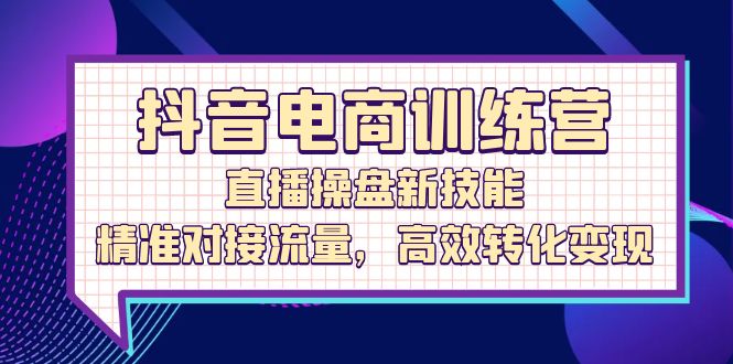 抖音电商训练营：直播操盘新技能，精准对接流量，高效转化变现|云雀资源分享