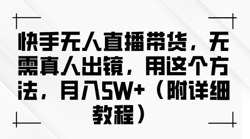 快手无人直播带货,无需真人出镜,用这个方法,月入5W+(附详细教程)|云雀资源分享