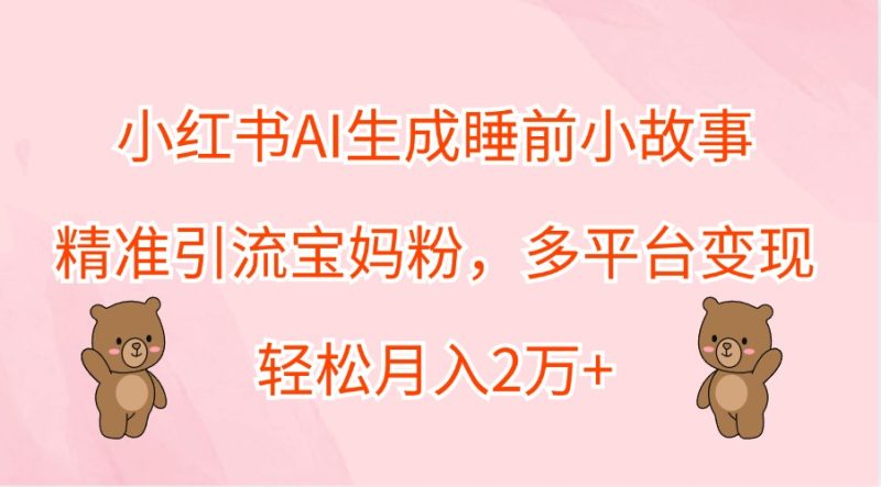 小红书AI生成睡前小故事,精准引流宝妈粉,多平台变现,轻松月入2万+|云雀资源分享