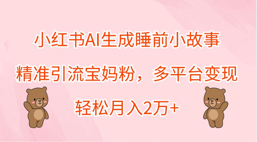 小红书AI生成睡前小故事，精准引流宝妈粉，多平台变现，轻松月入2万+|云雀资源分享
