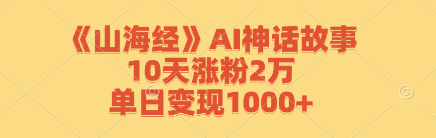《山海经》AI神话故事，10天涨粉2万，单日变现1000+|云雀资源分享
