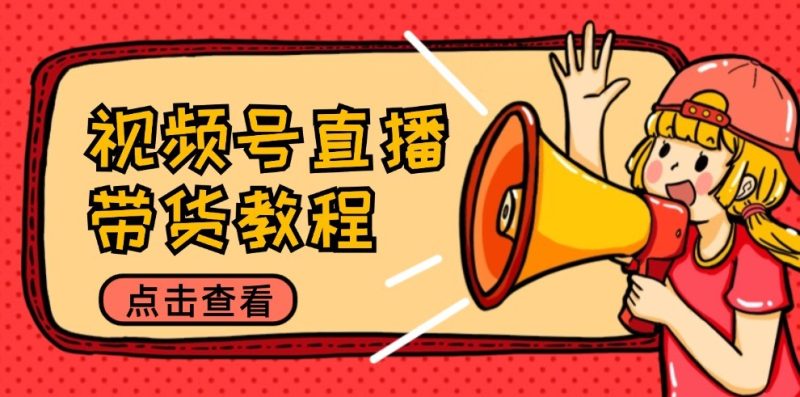 视频号直播带货教程:选品思路与话术拆解/掌握多种带货套路/提升直播效果|云雀资源分享