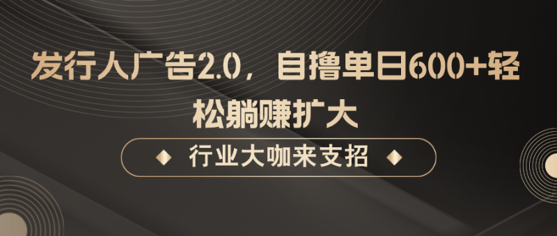 发行人广告2.0,无需任何成本自撸单日600+,轻松躺赚扩大|云雀资源分享