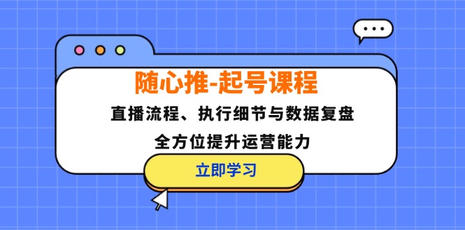 随心推起号课程：直播流程、执行细节与数据复盘，全方位提升运营能力|云雀资源分享