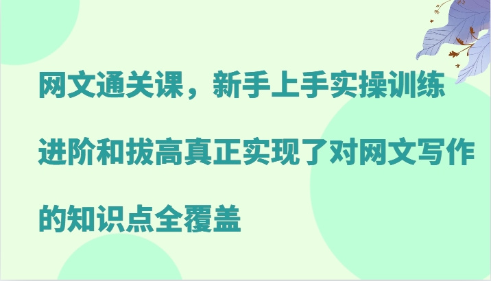网络小说过关课，新手里手实操训练，升阶和提高真正做到了对网文写作重点知识全面覆盖|云雀资源分享