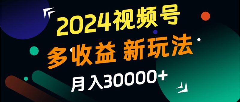 2024视频号多收益的新玩法,月入3w+,新手小白都能简单上手!|云雀资源分享