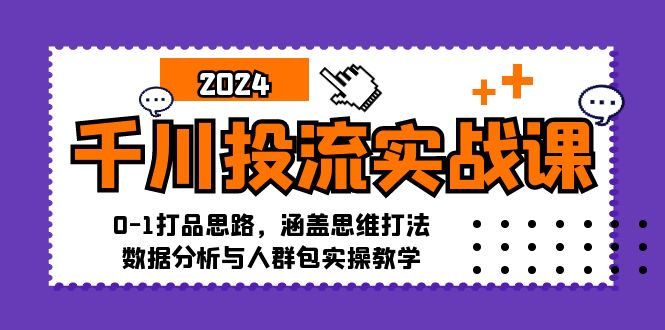 千川投流实战课：0-1打品思路，涵盖思维打法、数据分析与人群包实操教学|云雀资源分享