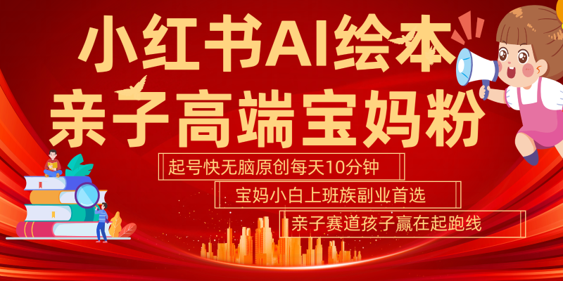 小红书AI绘本亲子赛道  高端宝妈粉 起号快五分钟无脑原创 小白宝妈上班族轻松玩赚副业|云雀资源分享