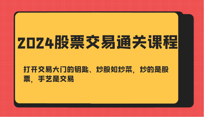 2024股票买卖交易过关课-开启买卖门的钥匙、炒股票如烧菜，炒得是个股，技艺是交易|云雀资源分享