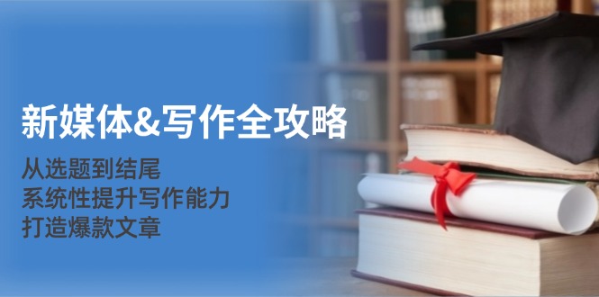 新媒体写作攻略大全：从立题到末尾，系统化提高写作水平，推出爆款文章内容|云雀资源分享