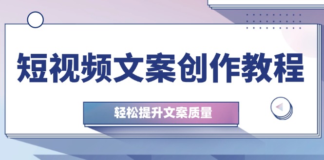 短视频文案写作实例教程：从钢钉逻辑思维到实际操作构造整顿，轻轻松松提高创意文案品质|云雀资源分享