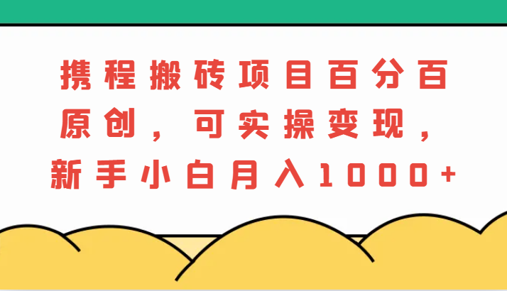 携程网搬砖项目，百分之百原创设计，可实际操作转现，新手入门月入1000|云雀资源分享