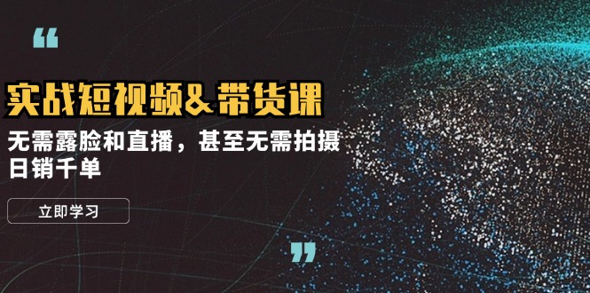 实战演练短视频卖货课，不用漏脸和直播带货，乃至不用拍照，日销千单|云雀资源分享