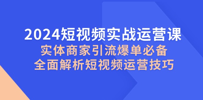 2024小视频实战演练运营课，实体商家引流方法打造爆款必不可少，深度剖析自媒体运营方法|云雀资源分享