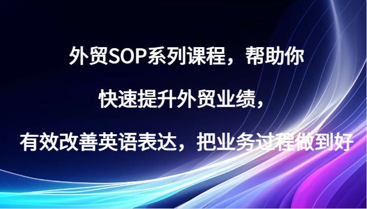 出口外贸SOP主题课程，帮助自己快速升级出口外贸销售业绩，有效缓解英语表达方式，把业务过程保证好|云雀资源分享