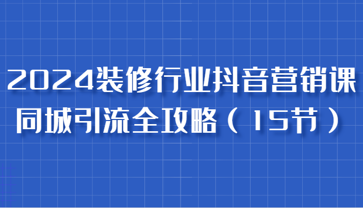2024装饰行业抖音营销课，同城引流攻略大全，跟实战家学拓客，变成数据驱动营销大师|云雀资源分享