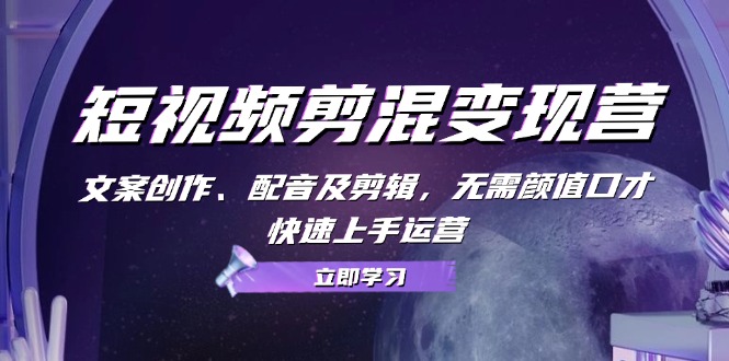 短视频剪混转现营：文案创作、配声及视频剪辑，不用长相演讲口才，快速入门经营|云雀资源分享