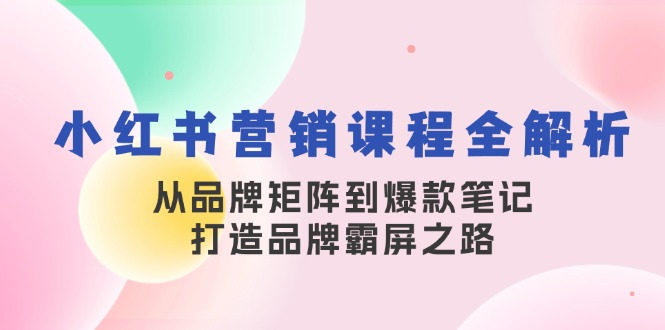 小红书营销课程内容全面解析，从品牌布局到爆品手记，塑造品牌刷屏之途|云雀资源分享