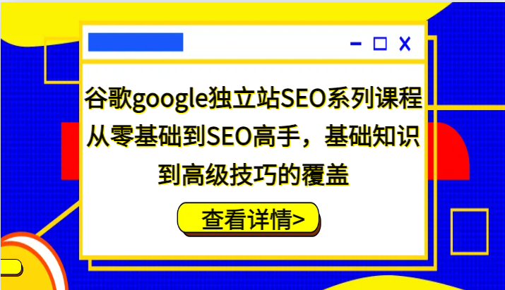 谷歌搜索google自建站SEO主题课程，从零基础到SEO大神，基本知识到高级方法的遮盖|云雀资源分享