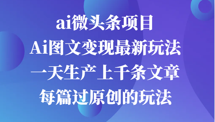 ai头条新项目，Ai图文并茂转现全新游戏玩法，一天生产制造上千条文章内容每章过原创设计游戏的玩法|云雀资源分享