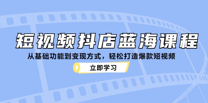 短视频抖店蓝海课程：从基础功能到变现方式，轻松打造爆款短视频|云雀资源分享