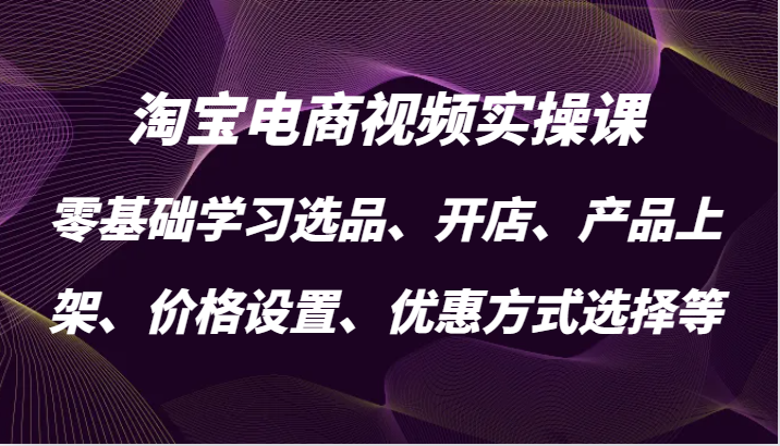 淘宝电商视频实操课，零基础学习选品、开店、产品上架、价格设置、优惠方式选择等|云雀资源分享