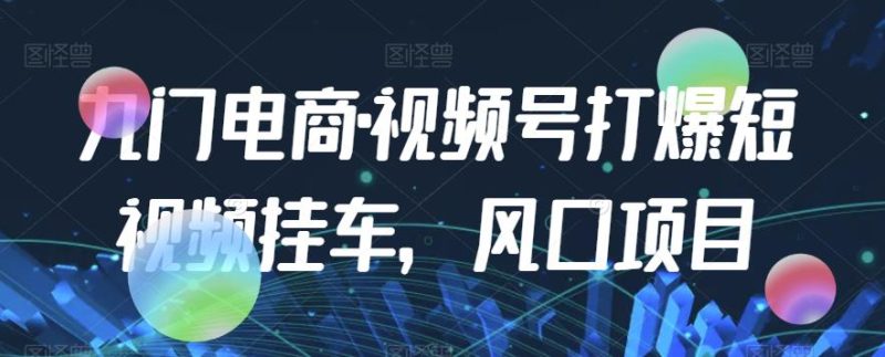 九门电商·视频号打爆短视频挂斗,蓝海项目|云雀资源分享