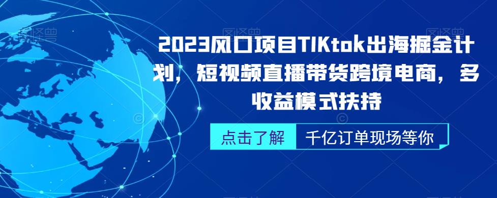 2023风口项目TikTok出海掘金计划，短视频直播带货跨境电商，多收益模式扶持|云雀资源分享