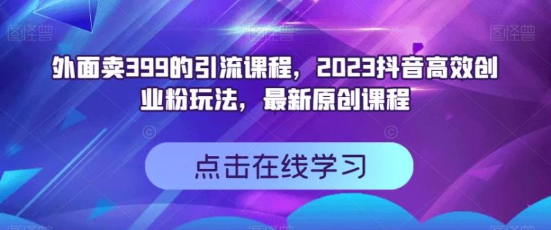 外面卖399的引流课程,2023抖音短视频高效化自己创业粉游戏的玩法,全新升级原创品牌教学内容|云雀资源分享