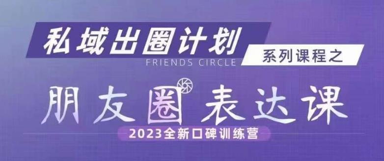 私域出圈计划系列课程之朋友圈表达课，2023全新口碑训练营|云雀资源分享