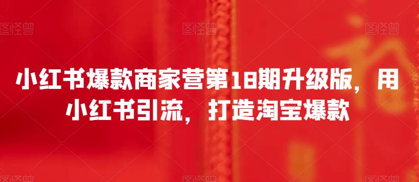 小红书爆款商家营第18期升级版，用小红书引流，打造淘宝爆款|云雀资源分享