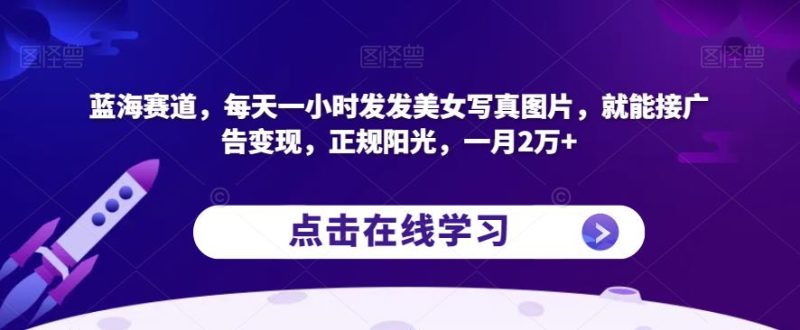 蓝海赛道,每天一小时发发美女写真图片,就能接广告变现,正规阳光,一月2万+【揭秘】|云雀资源分享