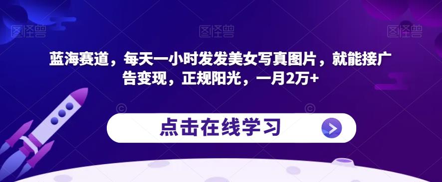 蓝海赛道，每天一小时发发美女写真图片，就能接广告变现，正规阳光，一月2万+【揭秘】|云雀资源分享