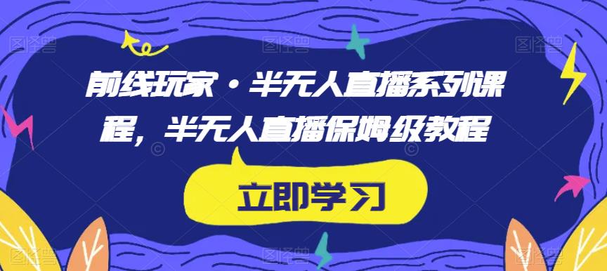 前线玩家·半无人直播系列课程，半无人直播保姆级教程|云雀资源分享