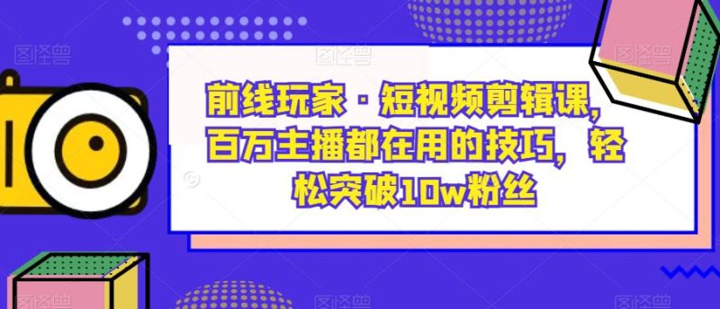 战地游戏玩家·短视频剪辑课,百万主播都是在使用的方法,轻松突破10w粉丝们|云雀资源分享