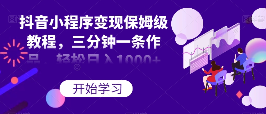 抖音小程序转现家庭保姆级实例教程，三分钟一条著作，轻轻松松日入1000 【揭密】|云雀资源分享