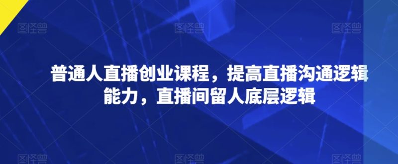 平常人直播间创业课程,提升直播间沟通交流逻辑思维能力,直播房间留才底层思维|云雀资源分享