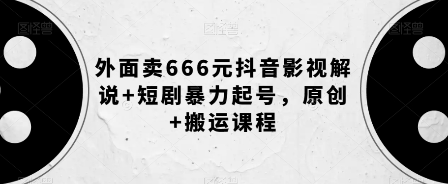 外边卖666元抖音影视讲解 短剧剧本暴力行为养号，原创设计 运送课程内容|云雀资源分享