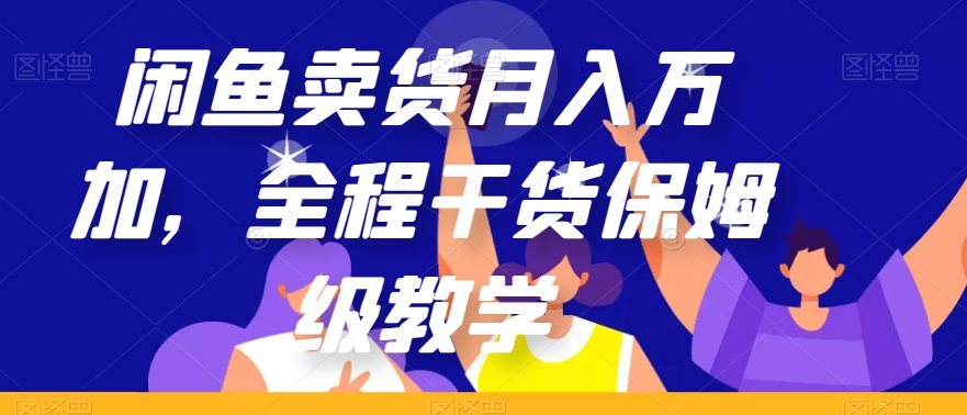 闲鱼卖货月入万加，全过程干货知识家庭保姆级课堂教学【揭密】|云雀资源分享
