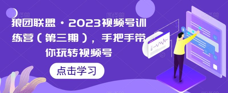 狼团同盟·2023微信视频号夏令营,从零带你玩转微信视频号|云雀资源分享