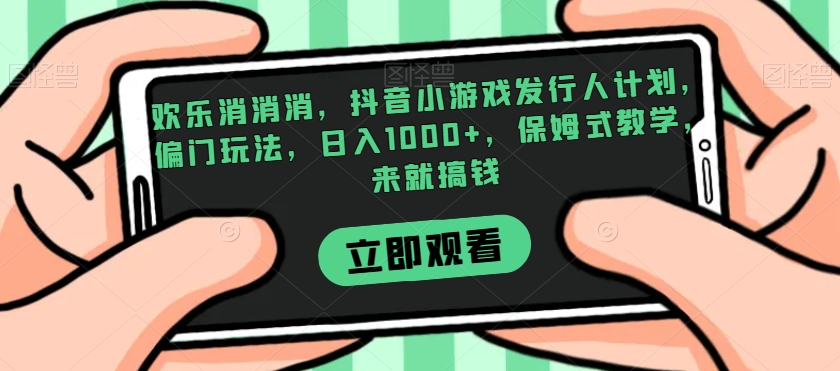 欢乐消消消，抖音小游戏发行人计划，偏门玩法，日入1000+，保姆式教学，来就搞钱|云雀资源分享