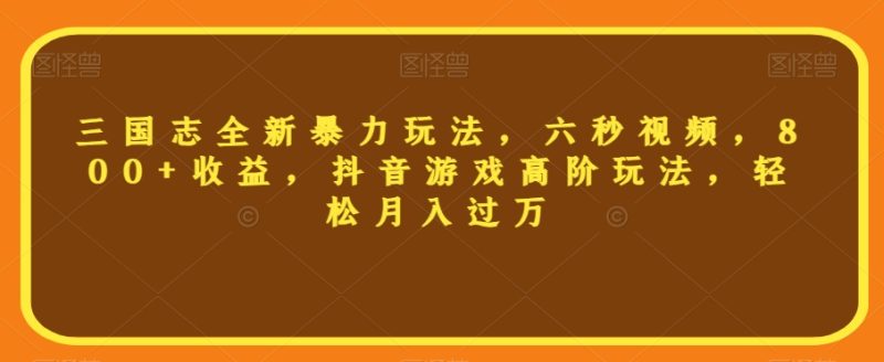 三国志全新暴力玩法,六秒视频,800+收益,抖音游戏高阶玩法,轻松月入过万【揭秘】|云雀资源分享