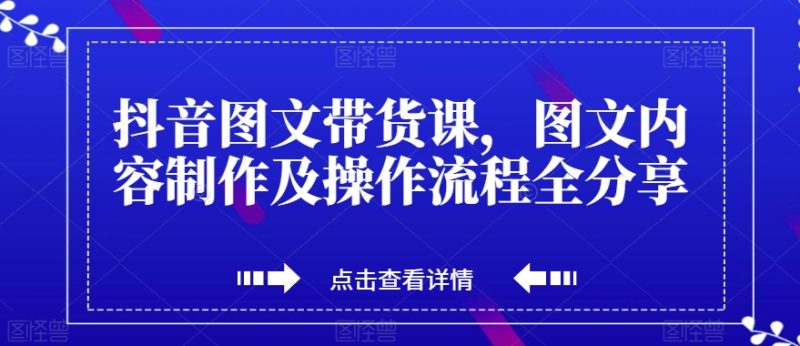 抖音图文带货课,图文内容制作及操作步骤全共享|云雀资源分享